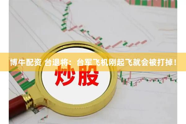 博牛配资 台退将：台军飞机刚起飞就会被打掉！