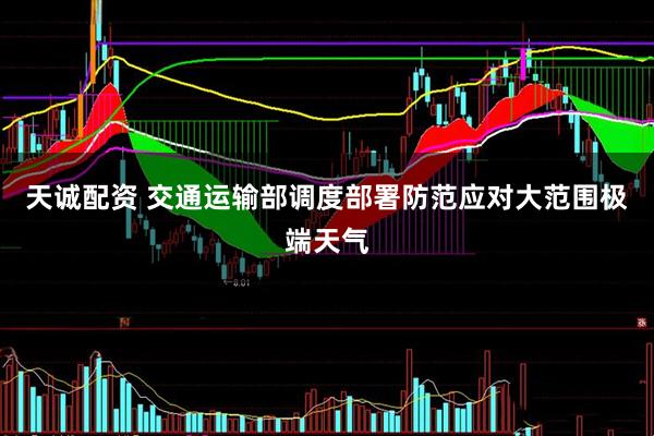 天诚配资 交通运输部调度部署防范应对大范围极端天气