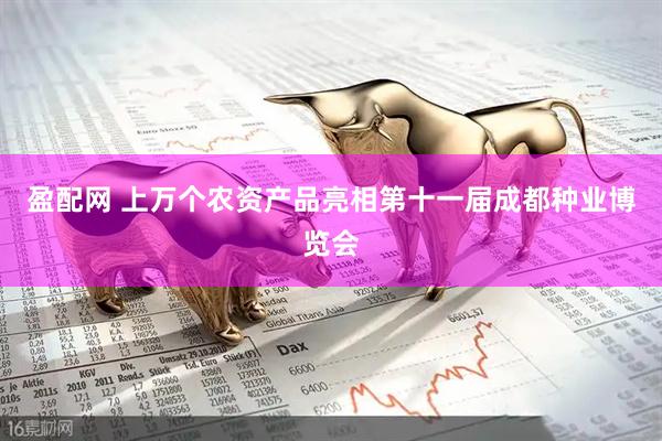 盈配网 上万个农资产品亮相第十一届成都种业博览会