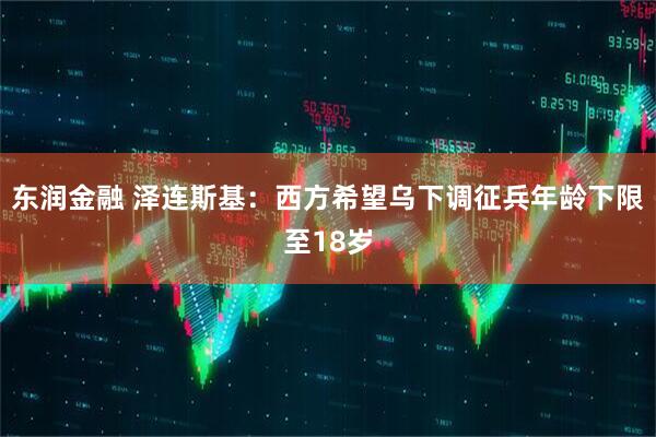 东润金融 泽连斯基：西方希望乌下调征兵年龄下限至18岁