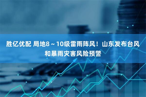 胜亿优配 局地8～10级雷雨阵风！山东发布台风和暴雨灾害风险预警