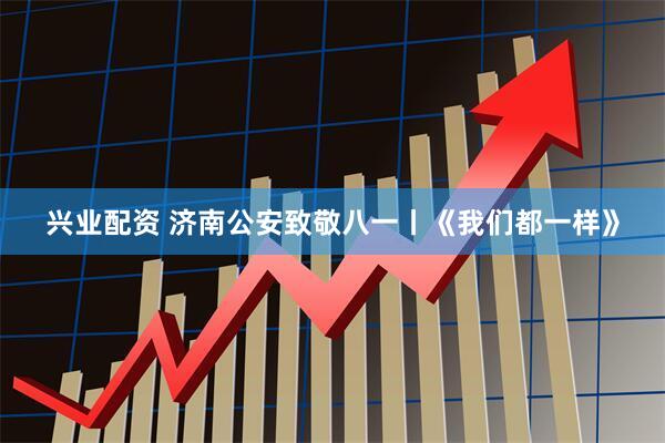 兴业配资 济南公安致敬八一丨《我们都一样》