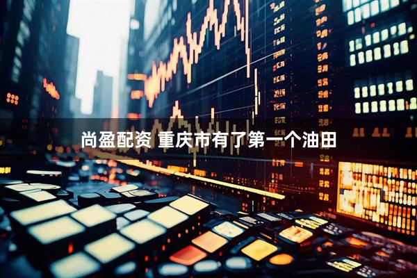 尚盈配资 重庆市有了第一个油田