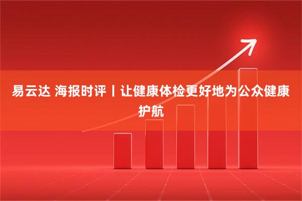 易云达 海报时评丨让健康体检更好地为公众健康护航