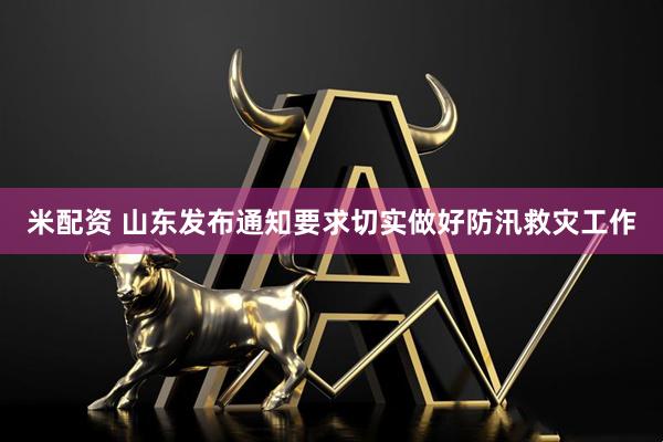 米配资 山东发布通知要求切实做好防汛救灾工作