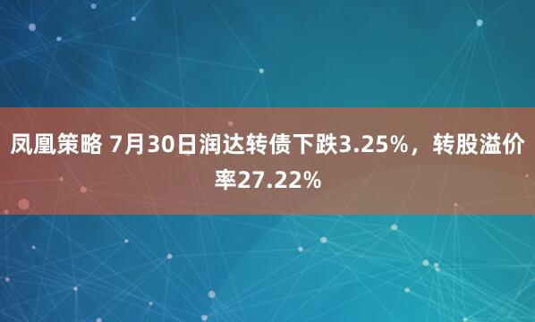 凤凰策略 7月30日润达转债下跌3.25%，转股溢价率27.22%