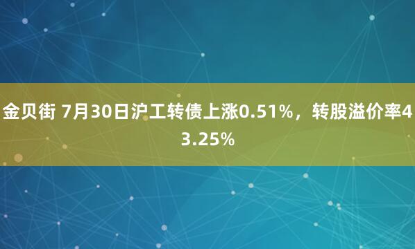 金贝街 7月30日沪工转债上涨0.51%，转股溢价率43.25%