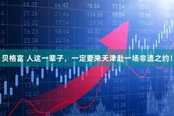贝格富 人这一辈子，一定要来天津赴一场非遗之约！