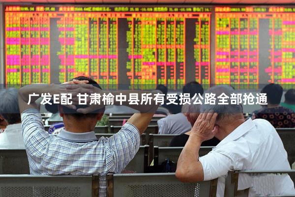 广发E配 甘肃榆中县所有受损公路全部抢通