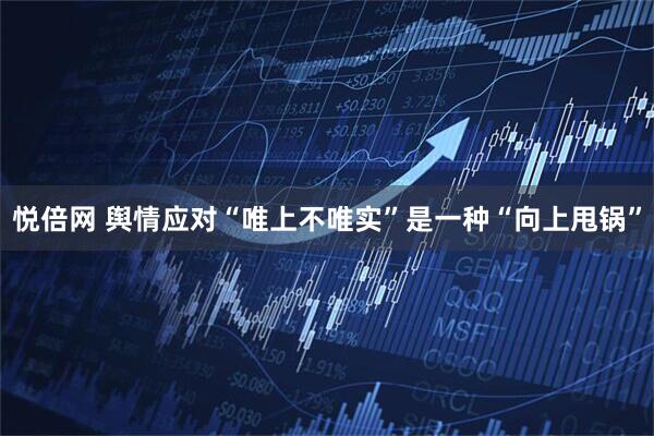 悦倍网 舆情应对“唯上不唯实”是一种“向上甩锅”