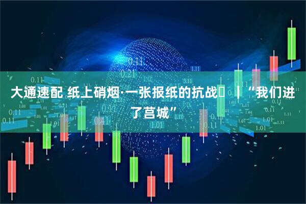 大通速配 纸上硝烟·一张报纸的抗战⑰｜“我们进了莒城”