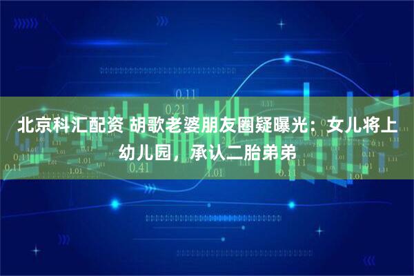 北京科汇配资 胡歌老婆朋友圈疑曝光：女儿将上幼儿园，承认二胎弟弟