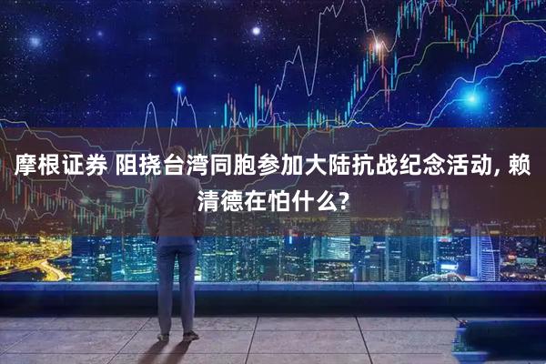 摩根证券 阻挠台湾同胞参加大陆抗战纪念活动, 赖清德在怕什么?