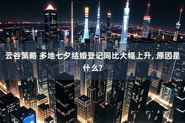 云谷策略 多地七夕结婚登记同比大幅上升, 原因是什么?