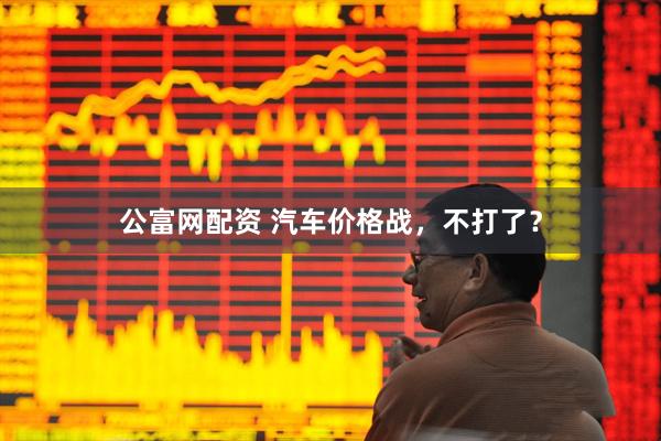 公富网配资 汽车价格战，不打了？