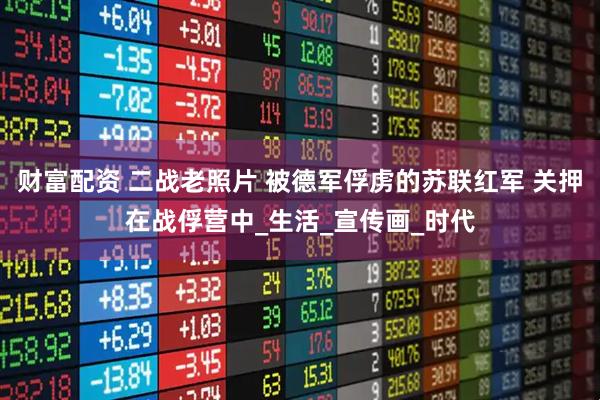 财富配资 二战老照片 被德军俘虏的苏联红军 关押在战俘营中_生活_宣传画_时代