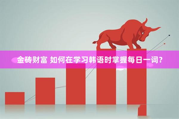 金砖财富 如何在学习韩语时掌握每日一词？