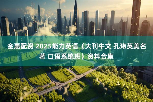 金惠配资 2025能力英语（大刊牛文 孔玮英美名著 口语系统班）资料合集