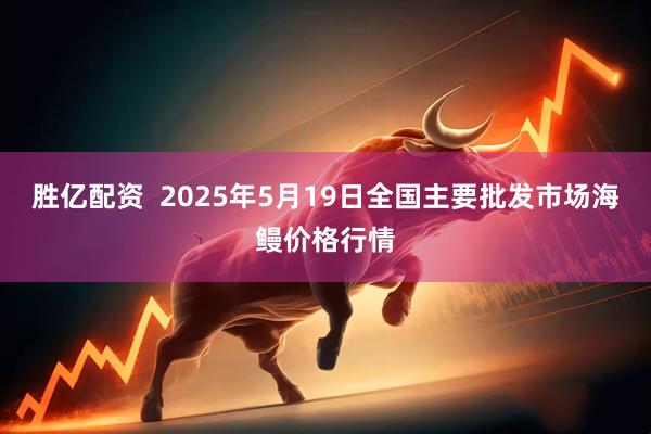 胜亿配资  2025年5月19日全国主要批发市场海鳗价格行情