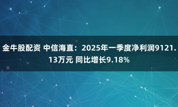 金牛股配资 中信海直：2025年一季度净利润9121.13万元 同比增长9.18%
