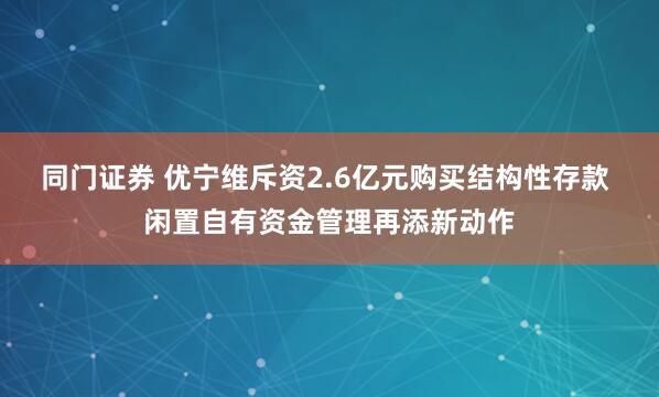 同门证券 优宁维斥资2.6亿元购买结构性存款 闲置自有资金管理再添新动作