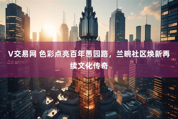 V交易网 色彩点亮百年愚园路，兰畹社区焕新再续文化传奇