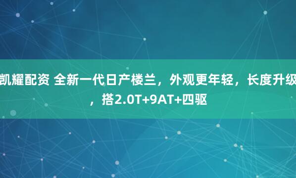 凯耀配资 全新一代日产楼兰，外观更年轻，长度升级，搭2.0T+9AT+四驱