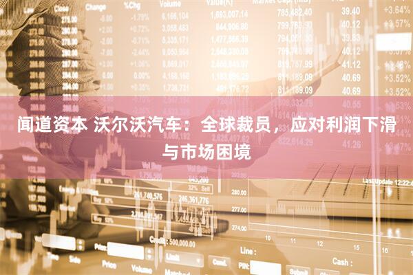 闻道资本 沃尔沃汽车：全球裁员，应对利润下滑与市场困境