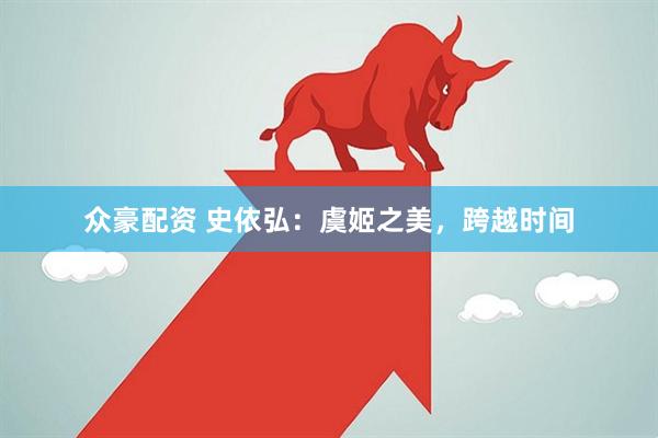众豪配资 史依弘：虞姬之美，跨越时间