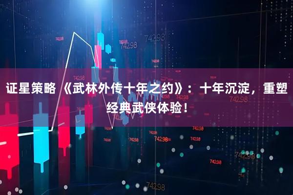 证星策略 《武林外传十年之约》：十年沉淀，重塑经典武侠体验！