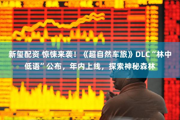 新玺配资 惊悚来袭！《超自然车旅》DLC“林中低语”公布，年内上线，探索神秘森林