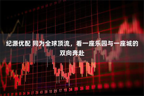 纪源优配 同为全球顶流，看一座乐园与一座城的双向奔赴