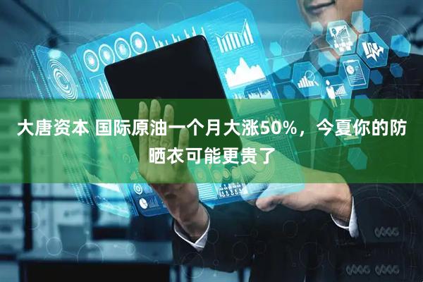 大唐资本 国际原油一个月大涨50%，今夏你的防晒衣可能更贵了