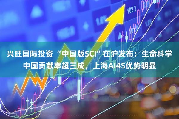 兴旺国际投资 “中国版SCI”在沪发布：生命科学中国贡献率超三成，上海AI4S优势明显