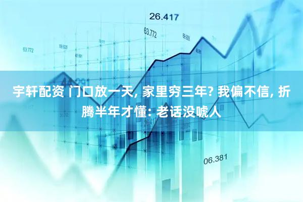 宇轩配资 门口放一天, 家里穷三年? 我偏不信, 折腾半年才懂: 老话没唬人