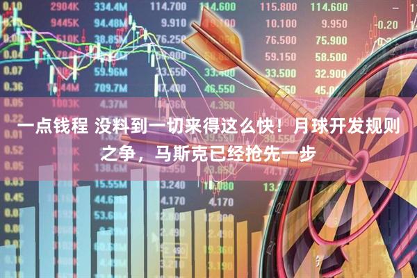 一点钱程 没料到一切来得这么快！月球开发规则之争，马斯克已经抢先一步