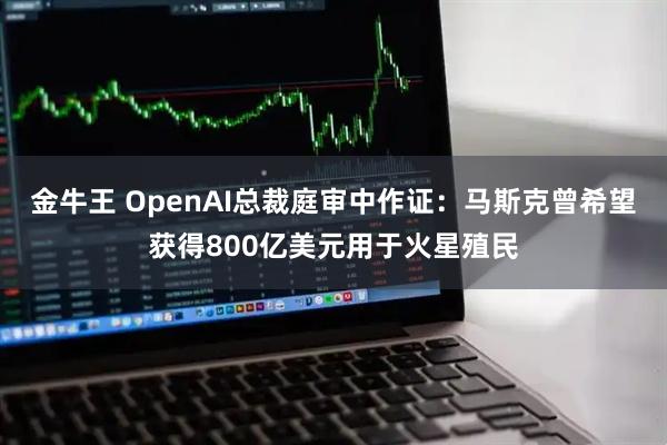 金牛王 OpenAI总裁庭审中作证：马斯克曾希望获得800亿美元用于火星殖民